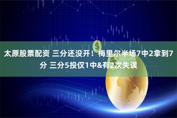 太原股票配资 三分还没开！梅里尔半场7中2拿到7分 三分5投仅1中&有2次失误