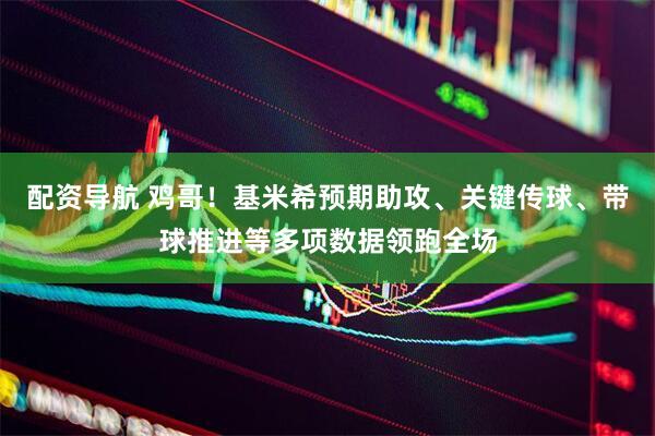 配资导航 鸡哥！基米希预期助攻、关键传球、带球推进等多项数据领跑全场
