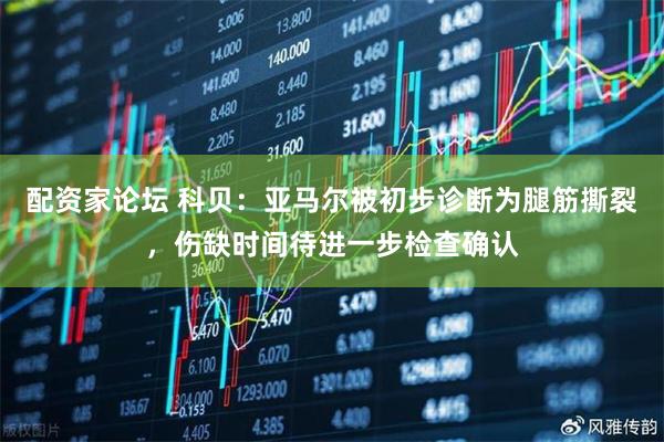 配资家论坛 科贝：亚马尔被初步诊断为腿筋撕裂，伤缺时间待进一步检查确认