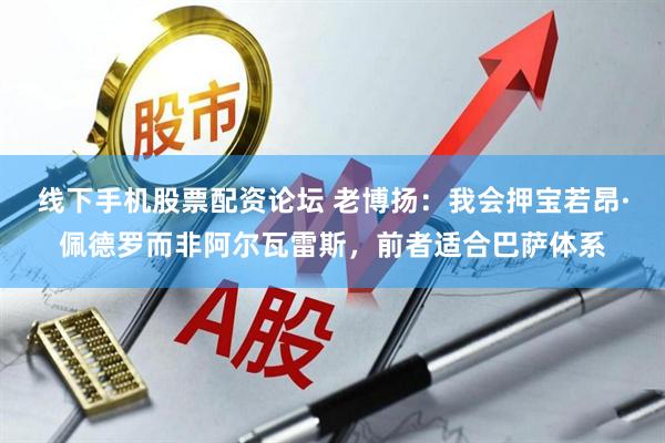 线下手机股票配资论坛 老博扬：我会押宝若昂·佩德罗而非阿尔瓦雷斯，前者适合巴萨体系